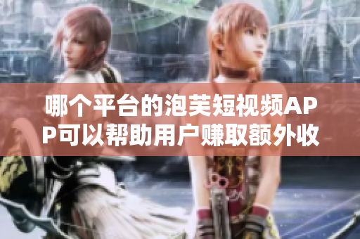 哪個(gè)平臺(tái)的泡芙短視頻APP可以幫助用戶賺取額外收入？