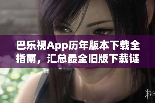 巴樂視App歷年版本下載全指南，匯總最全舊版下載鏈接，助你暢享經(jīng)典版本視聽體驗