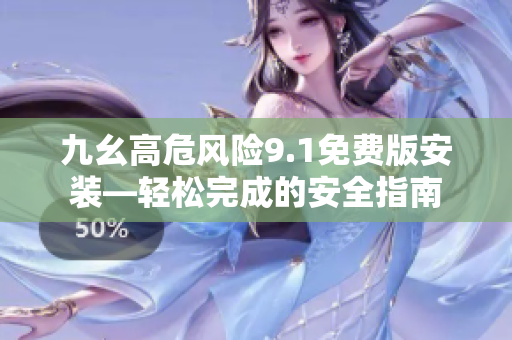 九幺高危風(fēng)險9.1免費版安裝—輕松完成的安全指南