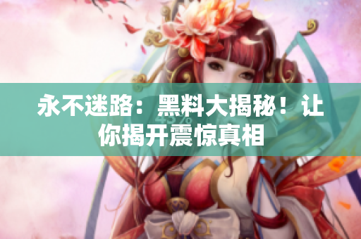 永不迷路：黑料大揭秘！讓你揭開震驚真相