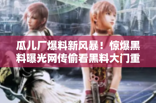 瓜兒廠爆料新風(fēng)暴！驚爆黑料曝光網(wǎng)傳偷看黑料大門重重看看揭秘