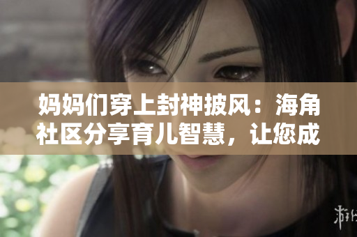 媽媽們穿上封神披風(fēng)：海角社區(qū)分享育兒智慧，讓您成為超級(jí)英雄
