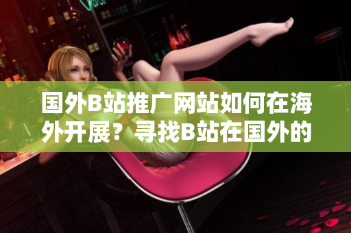 國外B站推廣網(wǎng)站如何在海外開展？尋找B站在國外的最佳推廣策略