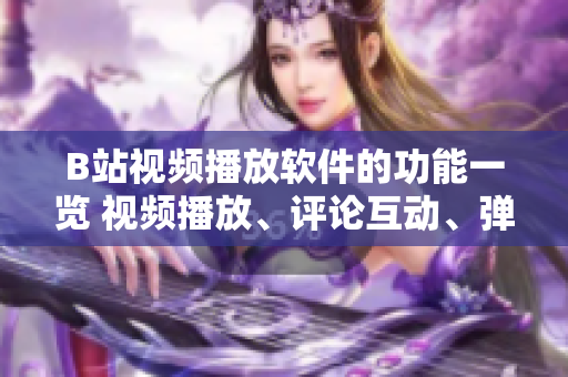 B站視頻播放軟件的功能一覽 視頻播放、評論互動、彈幕特效、畫面調(diào)整、收藏管理