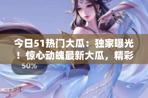 今日51熱門大瓜：獨家曝光！驚心動魄最新大瓜，精彩紛呈，絕不容錯過