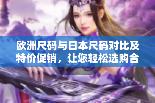 歐洲尺碼與日本尺碼對比及特價促銷，讓您輕松選購合身尺碼