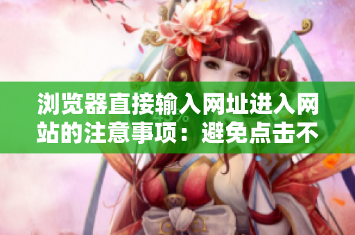 瀏覽器直接輸入網(wǎng)址進(jìn)入網(wǎng)站的注意事項：避免點擊不安全鏈接，提高上網(wǎng)安全意識