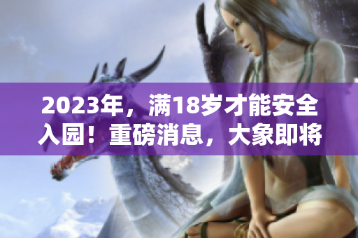 2023年，滿18歲才能安全入園！重磅消息，大象即將登場(chǎng)