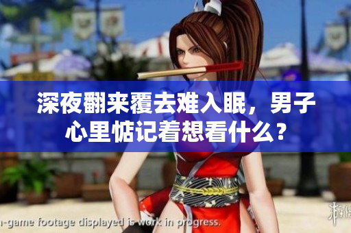 深夜翻來覆去難入眠，男子心里惦記著想看什么？