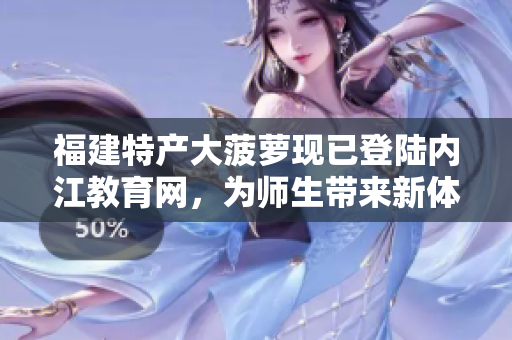 福建特產(chǎn)大菠蘿現(xiàn)已登陸內(nèi)江教育網(wǎng)，為師生帶來新體驗