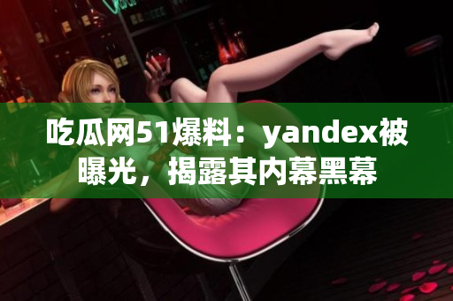 吃瓜網(wǎng)51爆料：yandex被曝光，揭露其內(nèi)幕黑幕
