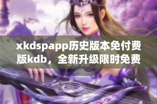 xkdspapp歷史版本免付費版kdb，全新升級限時免費享受
