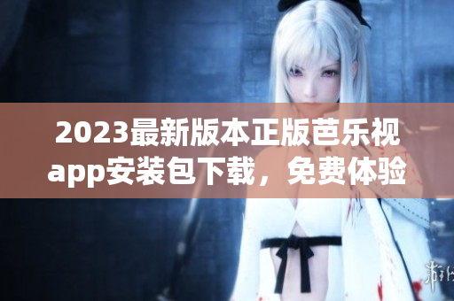 2023最新版本正版芭樂(lè)視app安裝包下載，免費(fèi)體驗(yàn)高清視頻播放及海量影視資源