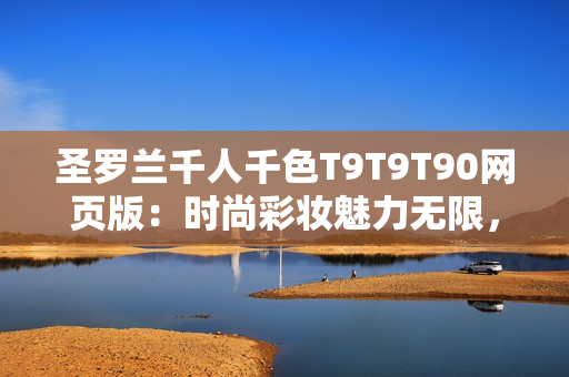 圣羅蘭千人千色T9T9T90網(wǎng)頁版：時尚彩妝魅力無限，打造您獨特時尚風(fēng)采