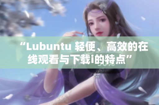 “Lubuntu 輕便、高效的在線觀看與下載i的特點”
