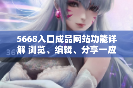 5668入口成品網站功能詳解 瀏覽、編輯、分享一應俱全