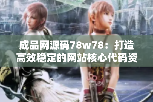 成品網(wǎng)源碼78w78：打造高效穩(wěn)定的網(wǎng)站核心代碼資源庫(kù)