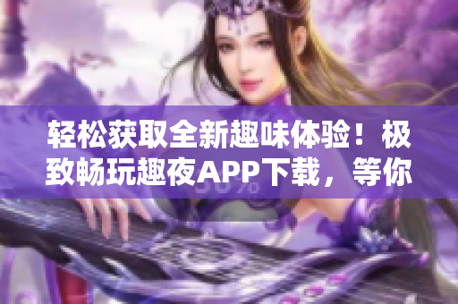 輕松獲取全新趣味體驗！極致暢玩趣夜APP下載，等你來探索
