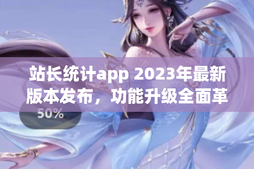 站長統計app 2023年最新版本發(fā)布，功能升級全面革新，用戶體驗再升級