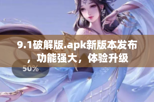 9.1破解版.apk新版本發(fā)布，功能強大，體驗升級