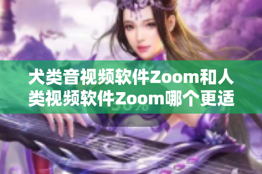 犬類(lèi)音視頻軟件Zoom和人類(lèi)視頻軟件Zoom哪個(gè)更適合？