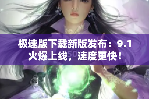 極速版下載新版發(fā)布：9.1火爆上線，速度更快！
