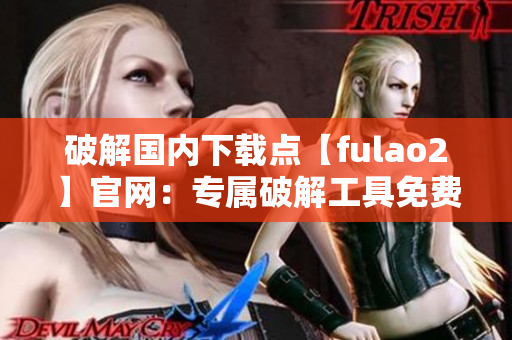 破解國內(nèi)下載點【fulao2】官網(wǎng)：專屬破解工具免費領取