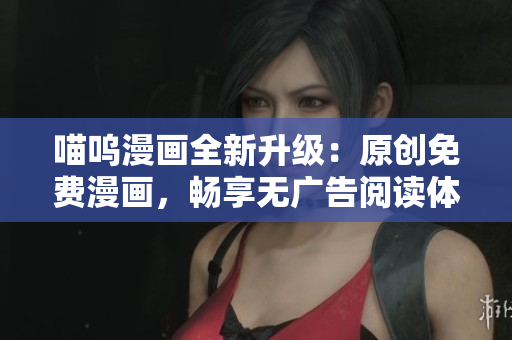 喵嗚漫畫全新升級：原創(chuàng)免費漫畫，暢享無廣告閱讀體驗