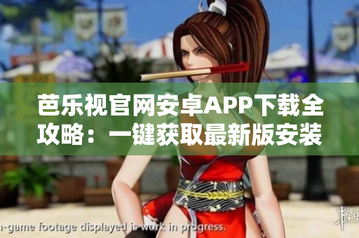 芭樂視官網安卓APP下載全攻略：一鍵獲取最新版安裝包，手把手教你安全、快速下載與安裝！