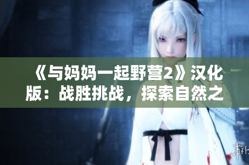 《與媽媽一起野營2》漢化版：戰(zhàn)勝挑戰(zhàn)，探索自然之美