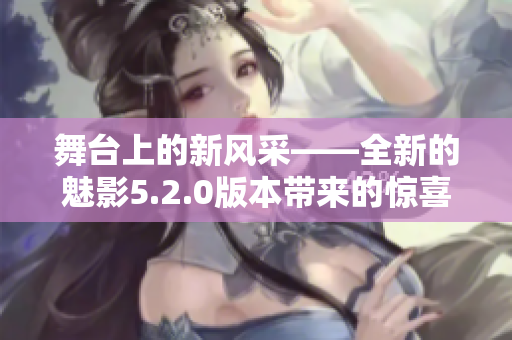 舞臺(tái)上的新風(fēng)采——全新的魅影5.2.0版本帶來(lái)的驚喜與創(chuàng)新