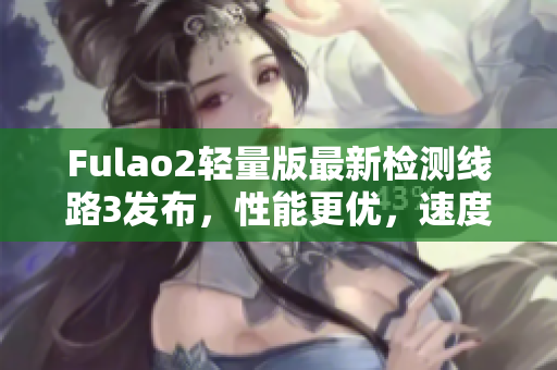 Fulao2輕量版最新檢測線路3發(fā)布，性能更優(yōu)，速度更快