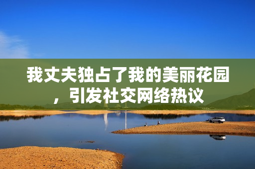 我丈夫獨(dú)占了我的美麗花園，引發(fā)社交網(wǎng)絡(luò)熱議