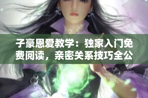 子豪恩愛教學(xué)：獨(dú)家入門免費(fèi)閱讀，親密關(guān)系技巧全公開