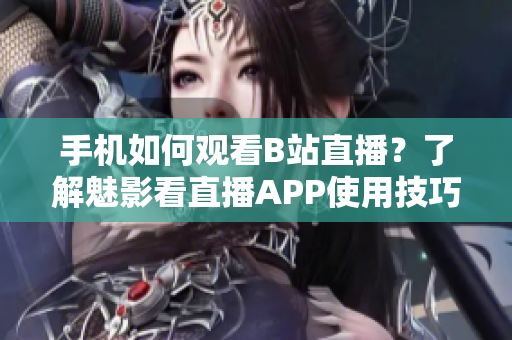 手機(jī)如何觀看B站直播？了解魅影看直播APP使用技巧