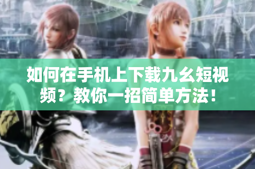如何在手機(jī)上下載九幺短視頻？教你一招簡(jiǎn)單方法！