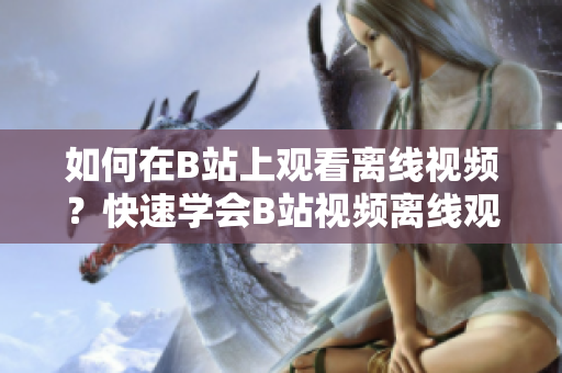 如何在B站上觀看離線視頻？快速學(xué)會B站視頻離線觀看方法