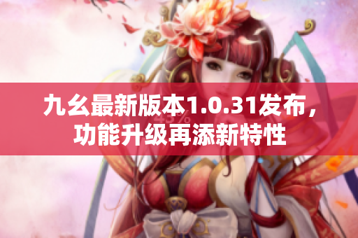 九幺最新版本1.0.31發(fā)布，功能升級(jí)再添新特性