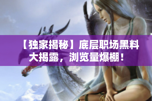 【獨(dú)家揭秘】底層職場(chǎng)黑料大揭露，瀏覽量爆棚！