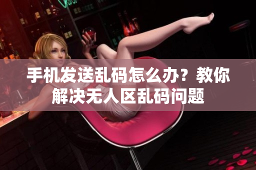 手機發(fā)送亂碼怎么辦？教你解決無人區(qū)亂碼問題