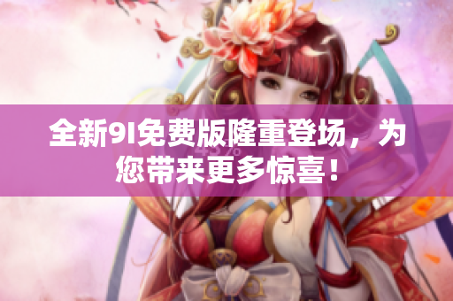 全新9I免費(fèi)版隆重登場，為您帶來更多驚喜！