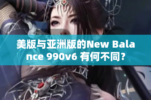 美版與亞洲版的New Balance 990v6 有何不同？