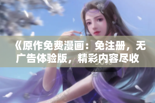 《原作免費(fèi)漫畫：免注冊(cè)，無(wú)廣告體驗(yàn)版，精彩內(nèi)容盡收眼底》