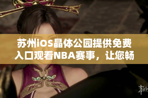 蘇州iOS晶體公園提供免費(fèi)入口觀看NBA賽事，讓您暢享體育盛宴