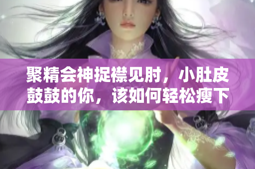 聚精會(huì)神捉襟見肘，小肚皮鼓鼓的你，該如何輕松瘦下來(lái)？