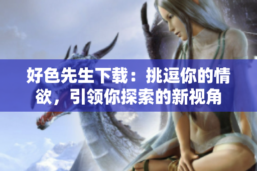 好色先生下載：挑逗你的情欲，引領(lǐng)你探索的新視角