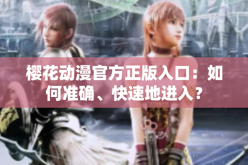 櫻花動(dòng)漫官方正版入口：如何準(zhǔn)確、快速地進(jìn)入？