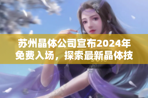 蘇州晶體公司宣布2024年免費入場，探索最新晶體技術創(chuàng)新及發(fā)展機遇