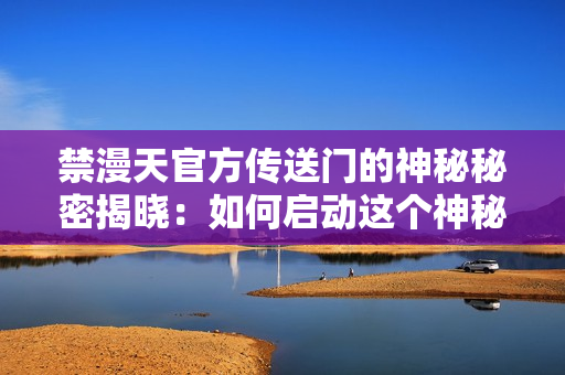 禁漫天官方傳送門的神秘秘密揭曉：如何啟動(dòng)這個(gè)神秘傳送門？