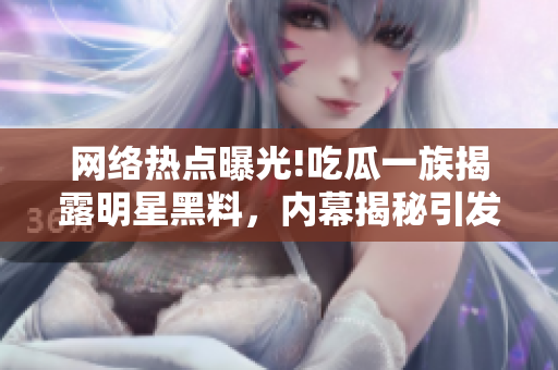 網(wǎng)絡熱點曝光!吃瓜一族揭露明星黑料，內(nèi)幕揭秘引發(fā)軒然大波